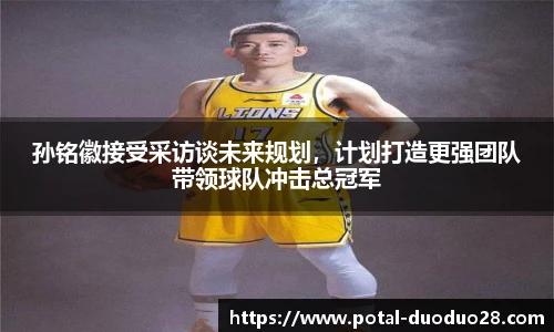 孙铭徽接受采访谈未来规划，计划打造更强团队带领球队冲击总冠军