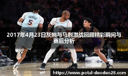 2017年4月23日灰熊与马刺激战回顾精彩瞬间与赛后分析