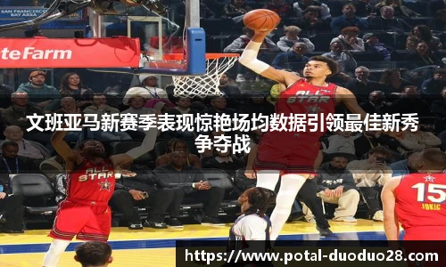 文班亚马新赛季表现惊艳场均数据引领最佳新秀争夺战