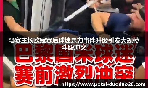 马赛主场欧冠赛后球迷暴力事件升级引发大规模斗殴冲突