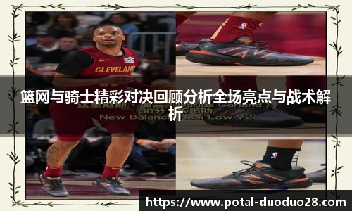 篮网与骑士精彩对决回顾分析全场亮点与战术解析