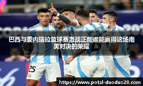 巴西与委内瑞拉篮球赛激战正酣谁能赢得这场南美对决的荣耀