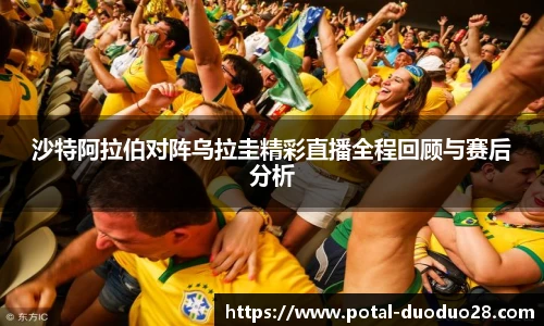 沙特阿拉伯对阵乌拉圭精彩直播全程回顾与赛后分析