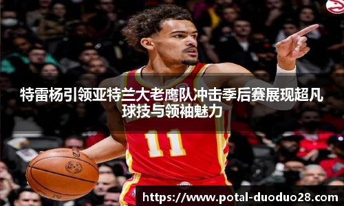 特雷杨引领亚特兰大老鹰队冲击季后赛展现超凡球技与领袖魅力